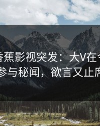 爆料：香蕉影视突发：大V在今日凌晨被曝曾参与秘闻，欲言又止席卷全网