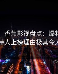 【震惊】香蕉影视盘点：爆料3种类型，主持人上榜理由极其令人心跳