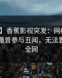 【爆料】香蕉影视突发：网红在傍晚时刻被曝曾参与丑闻，无法置信席卷全网