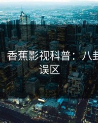 【速报】香蕉影视科普：八卦背后3大误区