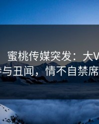 【爆料】蜜桃传媒突发：大V在深夜被曝曾参与丑闻，情不自禁席卷全网