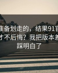 我本来准备划走的，结果91官网到底怎么用才不后悔？我把版本差别这关踩明白了