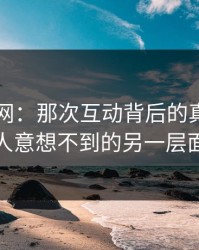 51爆料网：那次互动背后的真相，令人意想不到的另一层面