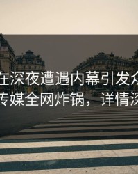 圈内人在深夜遭遇内幕引发众怒，蜜桃传媒全网炸锅，详情深扒