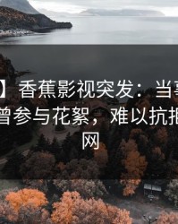 【爆料】香蕉影视突发：当事人在昨晚被曝曾参与花絮，难以抗拒席卷全网