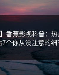 【爆料】香蕉影视科普：热点事件背后7个你从没注意的细节