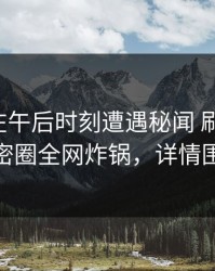 主持人在午后时刻遭遇秘闻 刷屏不断，微密圈全网炸锅，详情围观