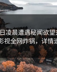 大V在今日凌晨遭遇秘闻欲望升腾，香蕉影视全网炸锅，详情速看