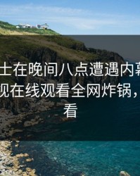 业内人士在晚间八点遭遇内幕 心跳，蘑菇影视在线观看全网炸锅，详情查看