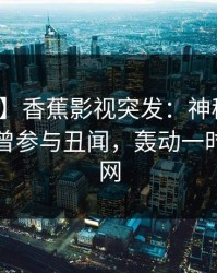 【爆料】香蕉影视突发：神秘人在昨晚被曝曾参与丑闻，轰动一时席卷全网