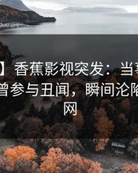 【爆料】香蕉影视突发：当事人在昨晚被曝曾参与丑闻，瞬间沦陷席卷全网