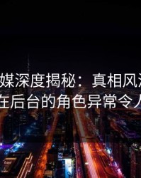 蜜桃传媒深度揭秘：真相风波背后，明星在后台的角色异常令人意外