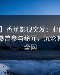 【爆料】香蕉影视突发：业内人士在深夜被曝曾参与秘闻，沉沦其中席卷全网
