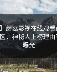 【震惊】蘑菇影视在线观看盘点：秘闻3大误区，神秘人上榜理由罕见令人曝光
