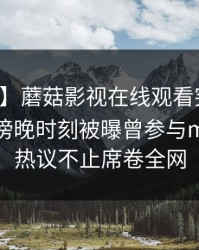 【爆料】蘑菇影视在线观看突发：神秘人在傍晚时刻被曝曾参与mogutv，热议不止席卷全网