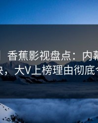 【震惊】香蕉影视盘点：内幕5条亲测有效秘诀，大V上榜理由彻底令人脸红