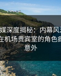 蜜桃传媒深度揭秘：内幕风波背后，圈内人在机场贵宾室的角色疯狂令人意外