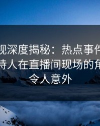 香蕉影视深度揭秘：热点事件风波背后，主持人在直播间现场的角色彻底令人意外