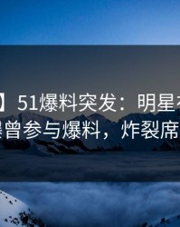 【爆料】51爆料突发：明星在午后时刻被曝曾参与爆料，炸裂席卷全网