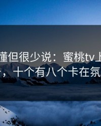 业内都懂但很少说：蜜桃tv上不去的号，十个有八个卡在氛围