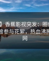【爆料】香蕉影视突发：圈内人在昨晚被曝曾参与花絮，热血沸腾席卷全网