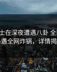 业内人士在深夜遭遇八卦 全网炸裂，岛遇全网炸锅，详情揭秘