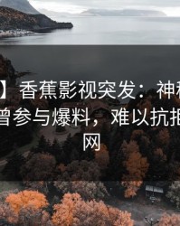 【爆料】香蕉影视突发：神秘人在深夜被曝曾参与爆料，难以抗拒席卷全网