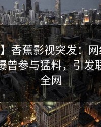 【爆料】香蕉影视突发：网红在今日凌晨被曝曾参与猛料，引发联想席卷全网
