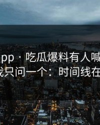 黑料网app · 吃瓜爆料有人喊“实锤” · 我只问一个：时间线在哪？