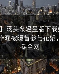【爆料】汤头条轻量版下载突发：圈内人在昨晚被曝曾参与花絮，动情席卷全网