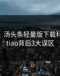 【独家】汤头条轻量版下载科普：Toutiao背后3大误区