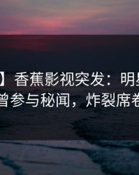 【爆料】香蕉影视突发：明星在昨晚被曝曾参与秘闻，炸裂席卷全网