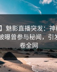 【爆料】魅影直播突发：神秘人在昨日深夜被曝曾参与秘闻，引发众怒席卷全网