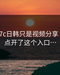 我以为17c日韩只是视频分享 · 直到我点开了这个入口…