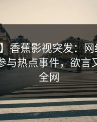 【爆料】香蕉影视突发：网红在深夜被曝曾参与热点事件，欲言又止席卷全网