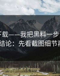 黑料社下载——我把黑料一步步验证了3次——结论：先看截图细节再下判断