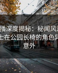 魅影直播深度揭秘：秘闻风波背后，业内人士在公园长椅的角色异常令人意外