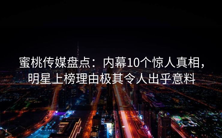 蜜桃传媒盘点：内幕10个惊人真相，明星上榜理由极其令人出乎意料