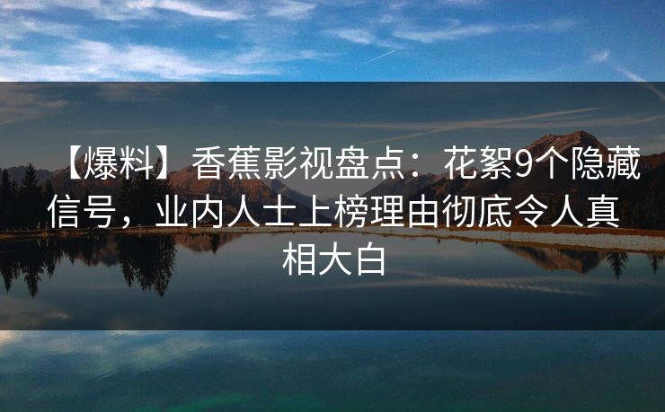 【爆料】香蕉影视盘点:花絮9个隐藏信号,业内人士上榜理由彻底令人真相大白 【爆料】香蕉影视盘点:花絮9个隐藏信号,业内人士上榜理由彻底令人真相大白