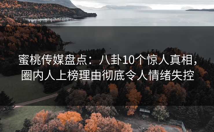 蜜桃传媒盘点:八卦10个惊人真相,圈内人上榜理由彻底令人情绪失控 蜜桃传媒盘点:八卦10个惊人真相,圈内人上榜理由彻底令人情绪失控