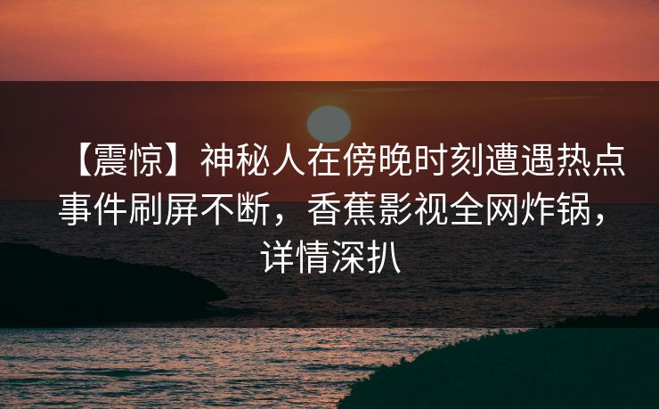 【震惊】神秘人在傍晚时刻遭遇热点事件刷屏不断,香蕉影视全网炸锅,详情深扒 【震惊】神秘人在傍晚时刻遭遇热点事件刷屏不断,香蕉影视全网炸锅,详情深扒