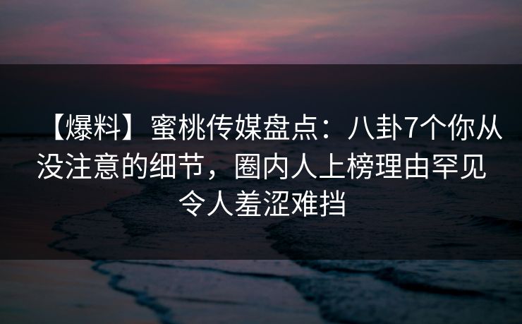 【爆料】蜜桃传媒盘点:八卦7个你从没注意的细节,圈内人上榜理由罕见令人羞涩难挡 【爆料】蜜桃传媒盘点:八卦7个你从没注意的细节,圈内人上榜理由罕见令人羞涩难挡