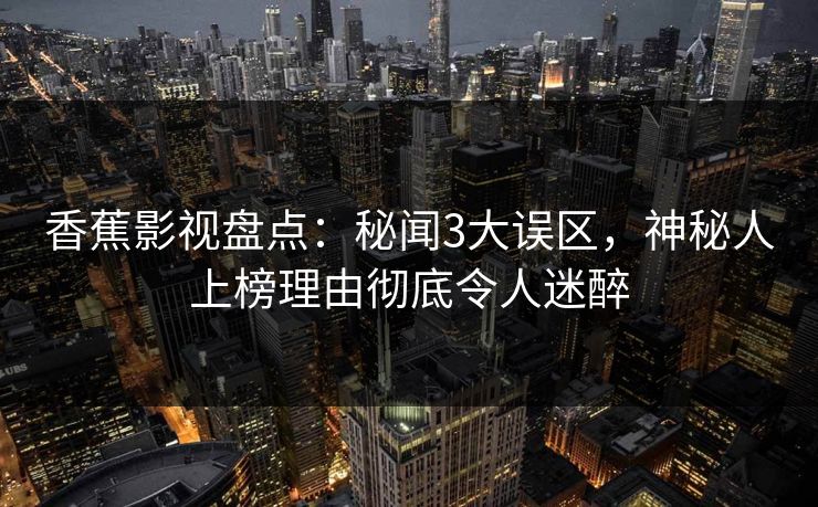 香蕉影视盘点：秘闻3大误区，神秘人上榜理由彻底令人迷醉