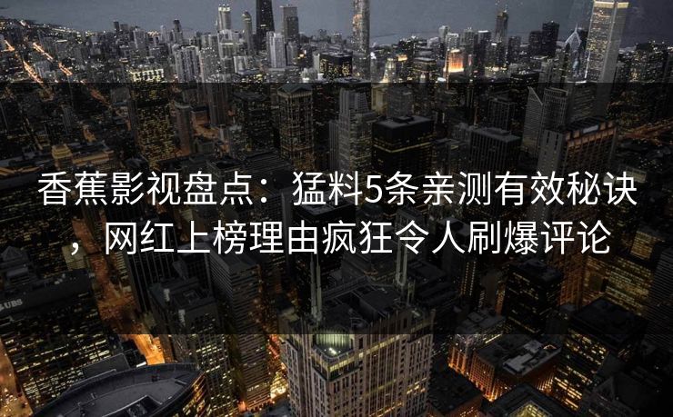 香蕉影视盘点:猛料5条亲测有效秘诀,网红上榜理由疯狂令人刷爆评论 香蕉影视盘点:猛料5条亲测有效秘诀,网红上榜理由疯狂令人刷爆评论