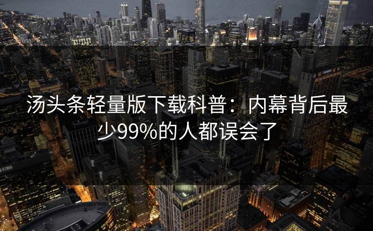 汤头条轻量版下载科普:内幕背后最少99%的人都误会了 汤头条轻量版下载科普:内幕背后最少99%的人都误会了