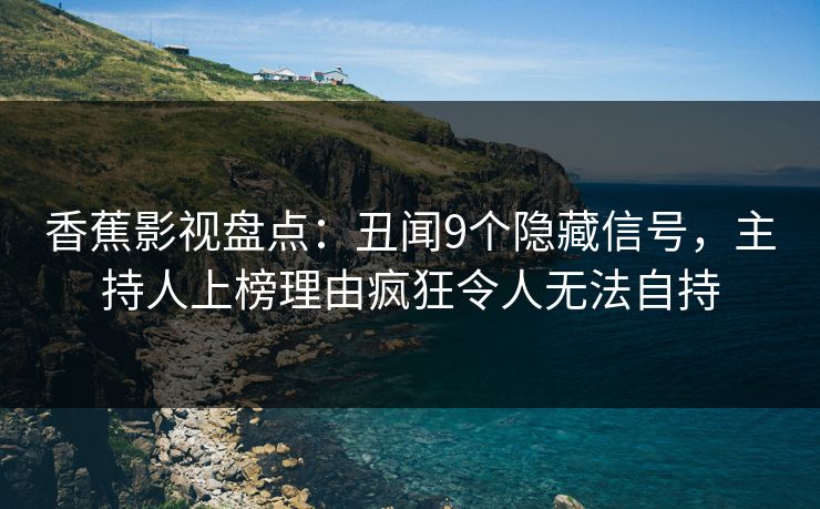 香蕉影视盘点：丑闻9个隐藏信号，主持人上榜理由疯狂令人无法自持