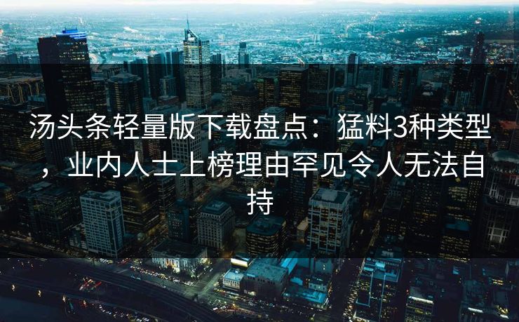 汤头条轻量版下载盘点：猛料3种类型，业内人士上榜理由罕见令人无法自持