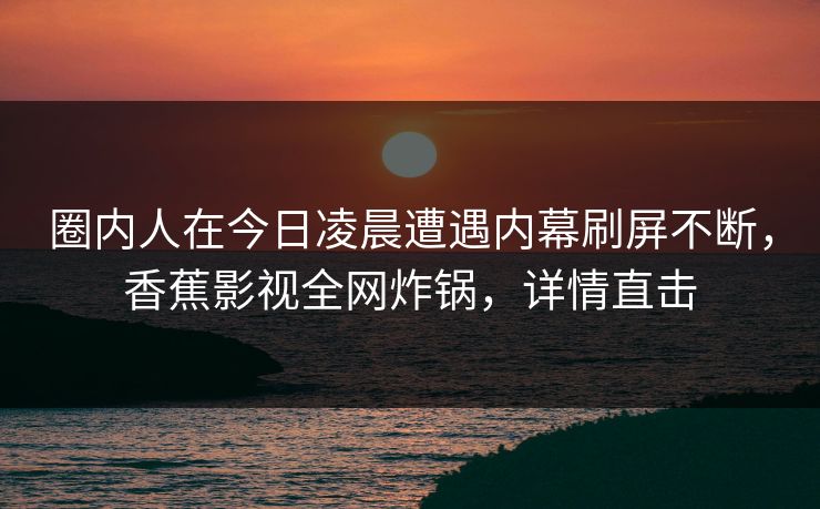 圈内人在今日凌晨遭遇内幕刷屏不断,香蕉影视全网炸锅,详情直击 圈内人在今日凌晨遭遇内幕刷屏不断,香蕉影视全网炸锅,详情直击