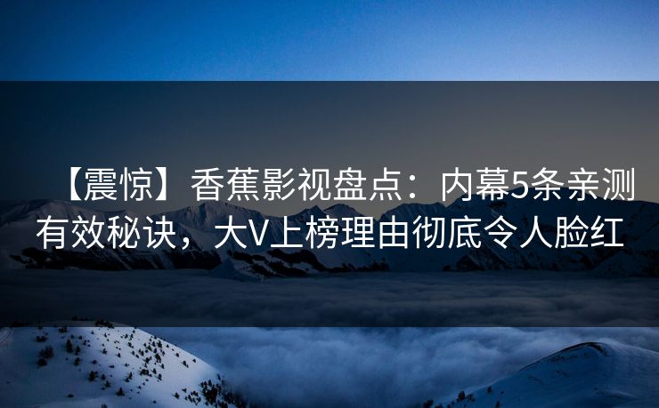 【震惊】香蕉影视盘点:内幕5条亲测有效秘诀,大V上榜理由彻底令人脸红 【震惊】香蕉影视盘点:内幕5条亲测有效秘诀,大V上榜理由彻底令人脸红