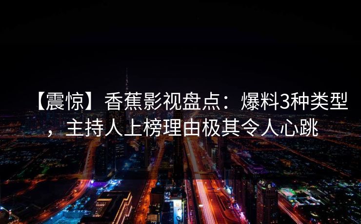 【震惊】香蕉影视盘点：爆料3种类型，主持人上榜理由极其令人心跳